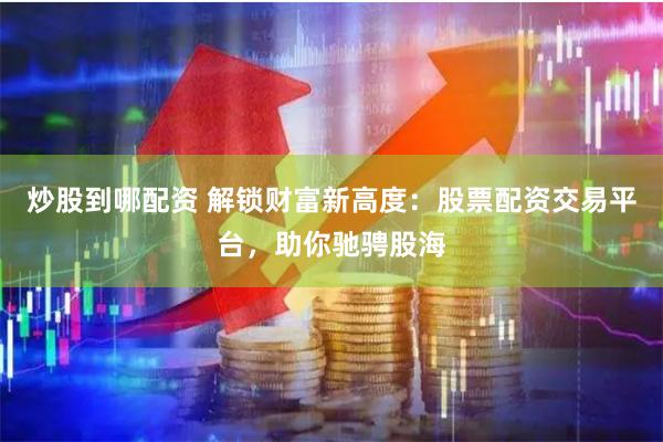 炒股到哪配资 解锁财富新高度：股票配资交易平台，助你驰骋股海