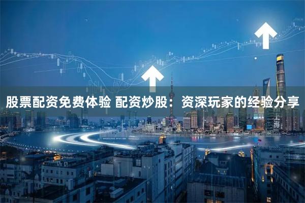股票配资免费体验 配资炒股：资深玩家的经验分享