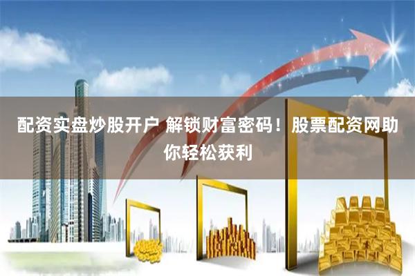 配资实盘炒股开户 解锁财富密码！股票配资网助你轻松获利