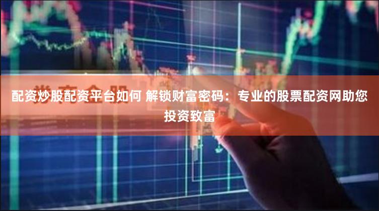 配资炒股配资平台如何 解锁财富密码：专业的股票配资网助您投资致富