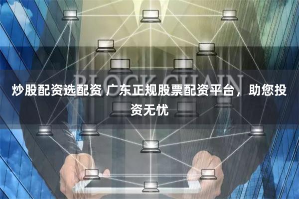 炒股配资选配资 广东正规股票配资平台，助您投资无忧