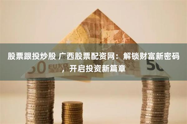 股票跟投炒股 广西股票配资网：解锁财富新密码，开启投资新篇章